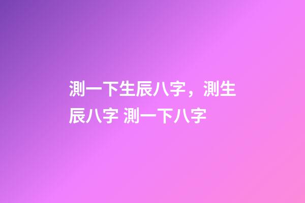 測一下生辰八字，測生辰八字 測一下八字-第1張-觀點-玄機派
